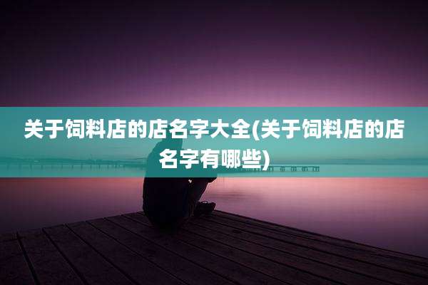 关于饲料店的店名字大全(关于饲料店的店名字有哪些)