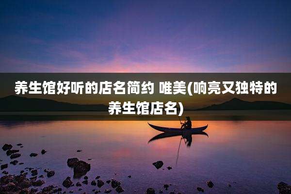 养生馆好听的店名简约 唯美(响亮又独特的养生馆店名)