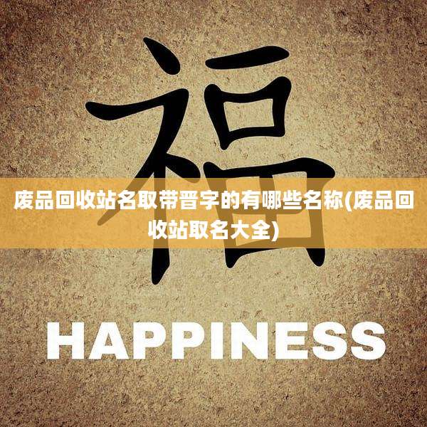 废品回收站名取带晋字的有哪些名称(废品回收站取名大全)