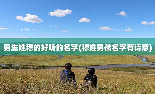 男生姓穆的好听的名字(穆姓男孩名字有诗意)