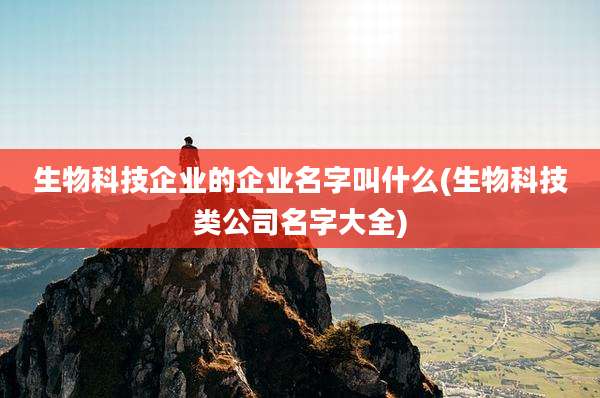 生物科技企业的企业名字叫什么(生物科技类公司名字大全)