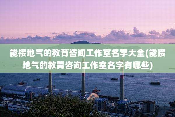 能接地气的教育咨询工作室名字大全(能接地气的教育咨询工作室名字有哪些)