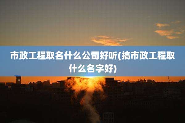 市政工程取名什么公司好听(搞市政工程取什么名字好)