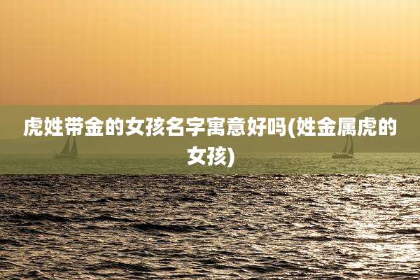 虎姓带金的女孩名字寓意好吗(姓金属虎的女孩)