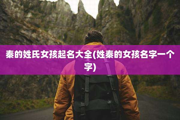 秦的姓氏女孩起名大全(姓秦的女孩名字一个字)