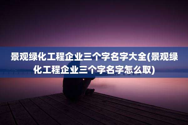 景观绿化工程企业三个字名字大全(景观绿化工程企业三个字名字怎么取)