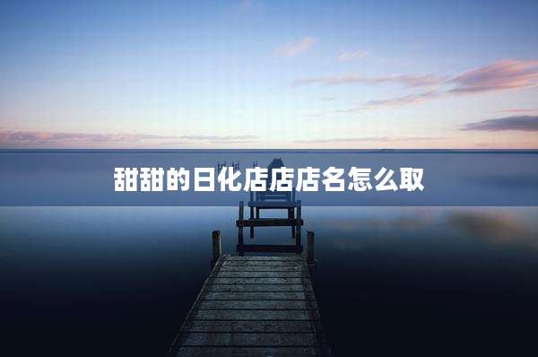 甜甜的日化店店店名怎么取