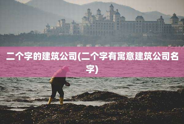 二个字的建筑公司(二个字有寓意建筑公司名字)