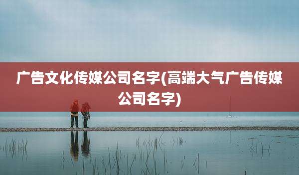 广告文化传媒公司名字(高端大气广告传媒公司名字)