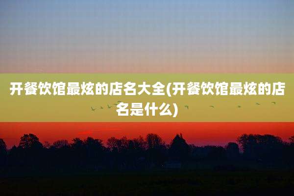 开餐饮馆最炫的店名大全(开餐饮馆最炫的店名是什么)