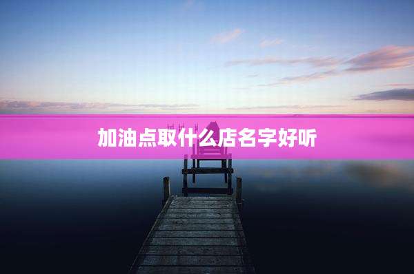 加油点取什么店名字好听