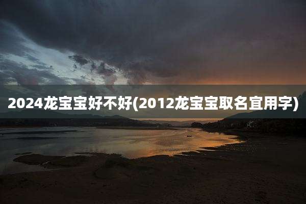 2024龙宝宝好不好(2012龙宝宝取名宜用字)