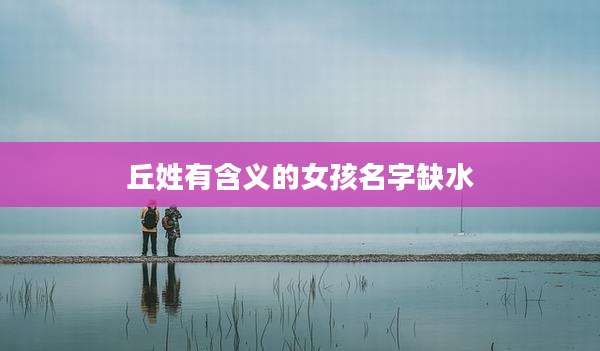 丘姓有含义的女孩名字缺水