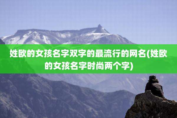 姓欧的女孩名字双字的最流行的网名(姓欧的女孩名字时尚两个字)