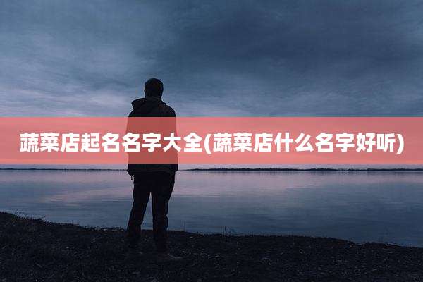 蔬菜店起名名字大全(蔬菜店什么名字好听)