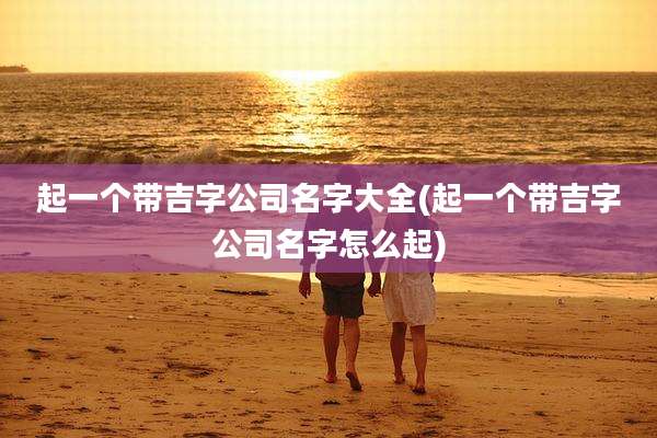 起一个带吉字公司名字大全(起一个带吉字公司名字怎么起)