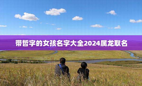带哲字的女孩名字大全2024属龙取名