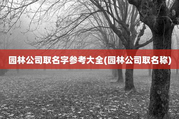 园林公司取名字参考大全(园林公司取名称)