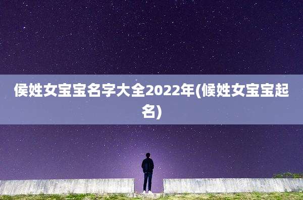 侯姓女宝宝名字大全2022年(候姓女宝宝起名)