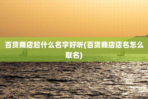 百货商店起什么名字好听(百货商店店名怎么取名)