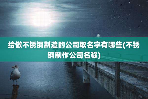 给做不锈钢制造的公司取名字有哪些(不锈钢制作公司名称)