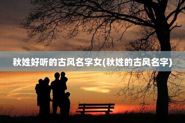 秋姓好听的古风名字女(秋姓的古风名字)