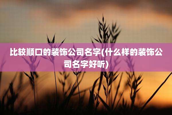 比较顺口的装饰公司名字(什么样的装饰公司名字好听)