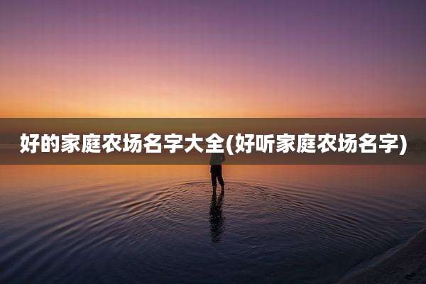 好的家庭农场名字大全(好听家庭农场名字)