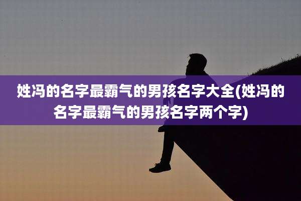 姓冯的名字最霸气的男孩名字大全(姓冯的名字最霸气的男孩名字两个字)