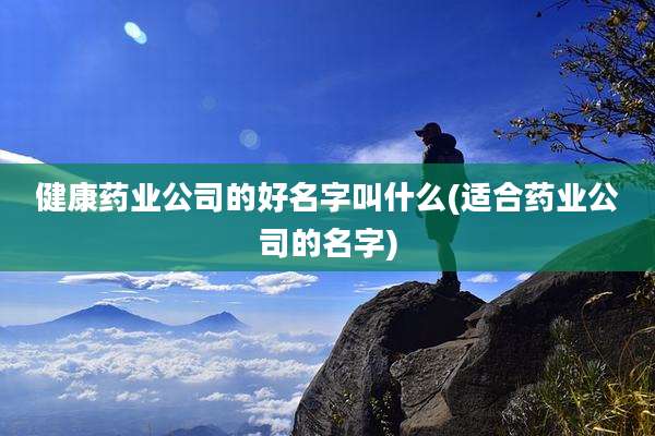 健康药业公司的好名字叫什么(适合药业公司的名字)