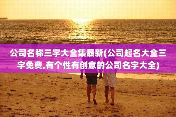 公司名称三字大全集最新(公司起名大全三字免费,有个性有创意的公司名字大全)