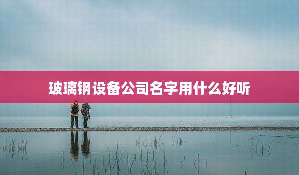玻璃钢设备公司名字用什么好听