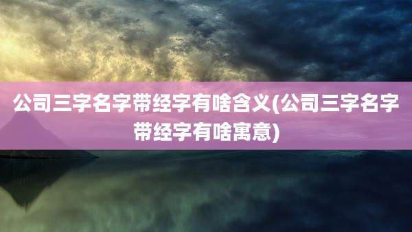 公司三字名字带经字有啥含义(公司三字名字带经字有啥寓意)