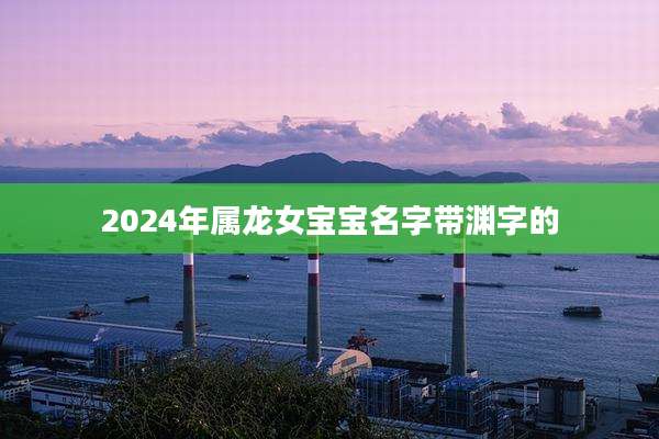 2024年属龙女宝宝名字带渊字的
