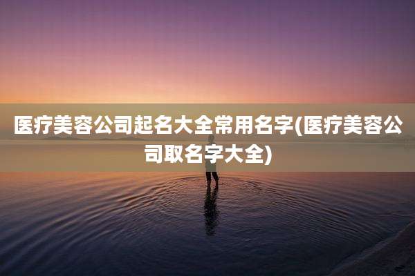 医疗美容公司起名大全常用名字(医疗美容公司取名字大全)