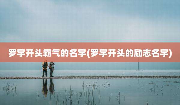罗字开头霸气的名字(罗字开头的励志名字)