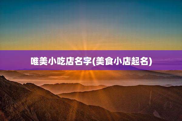 唯美小吃店名字(美食小店起名)