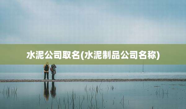 水泥公司取名(水泥制品公司名称)