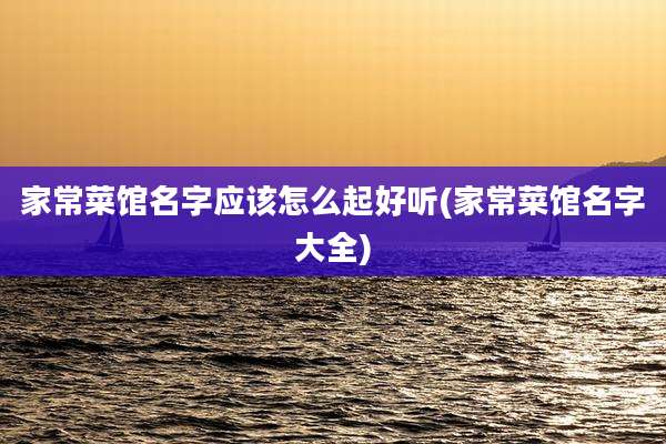 家常菜馆名字应该怎么起好听(家常菜馆名字大全)