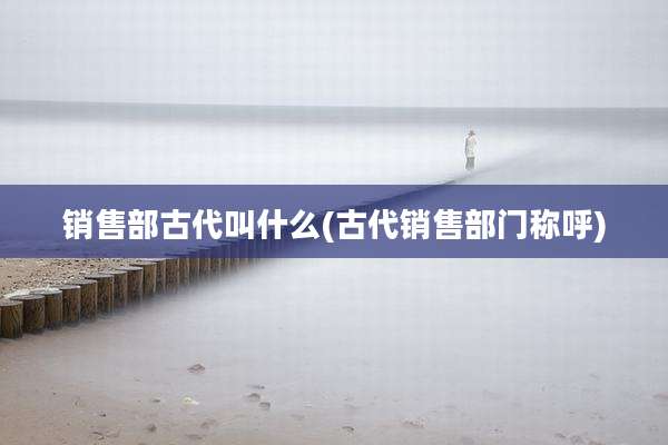 销售部古代叫什么(古代销售部门称呼)