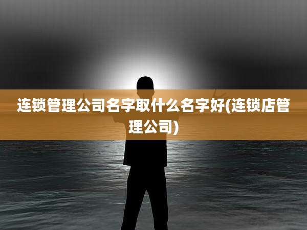 连锁管理公司名字取什么名字好(连锁店管理公司)