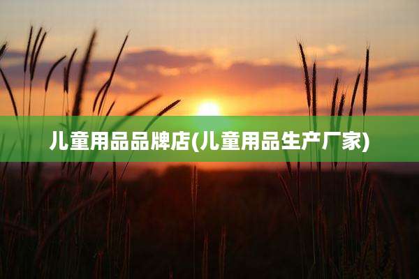 儿童用品品牌店(儿童用品生产厂家)