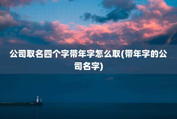 公司取名四个字带年字怎么取(带年字的公司名字)