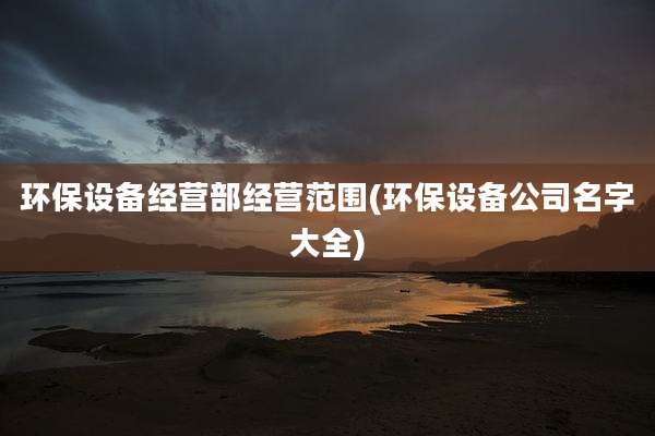 环保设备经营部经营范围(环保设备公司名字大全)