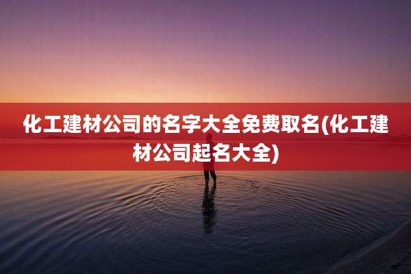 化工建材公司的名字大全免费取名(化工建材公司起名大全)