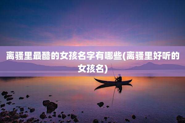 离骚里最酷的女孩名字有哪些(离骚里好听的女孩名)