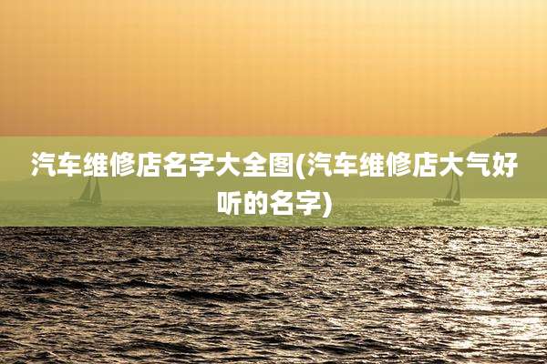 汽车维修店名字大全图(汽车维修店大气好听的名字)