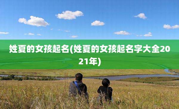 姓夏的女孩起名(姓夏的女孩起名字大全2021年)