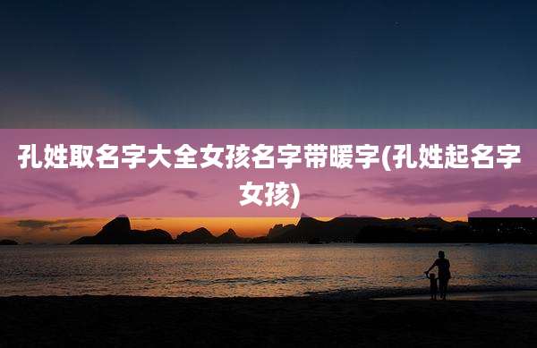 孔姓取名字大全女孩名字带暖字(孔姓起名字女孩)