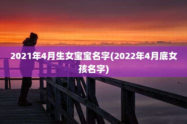 2021年4月生女宝宝名字(2022年4月底女孩名字)